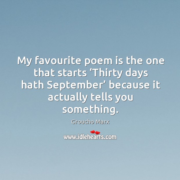 My favourite poem is the one that starts ‘thirty days hath september’ because it actually tells you something. Groucho Marx Picture Quote