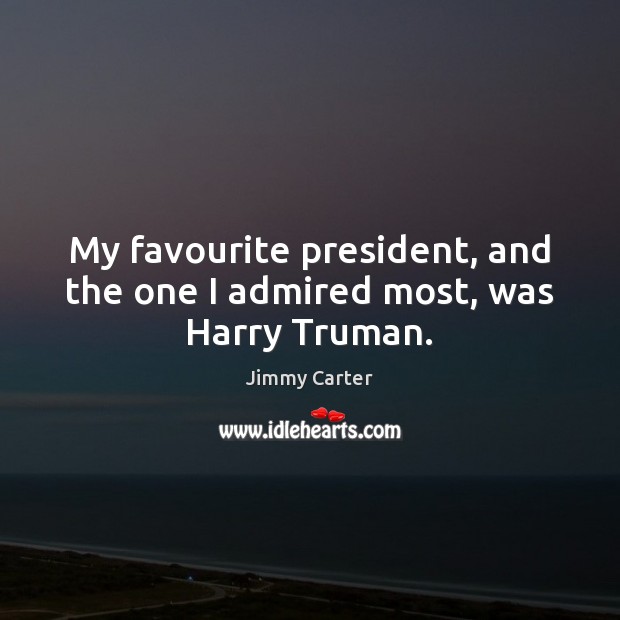 My favourite president, and the one I admired most, was Harry Truman. Jimmy Carter Picture Quote
