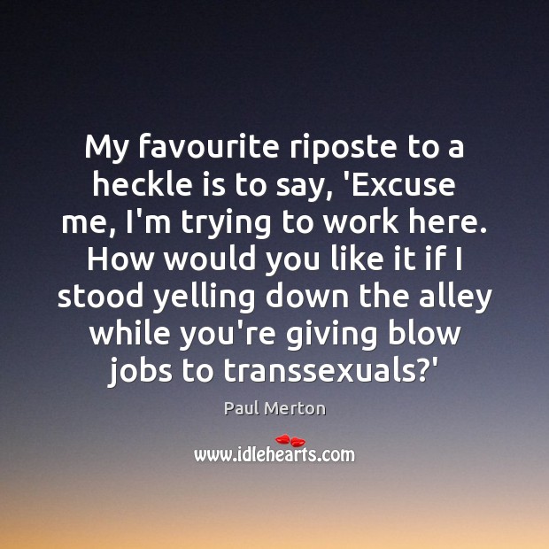 My favourite riposte to a heckle is to say, ‘Excuse me, I’m Image