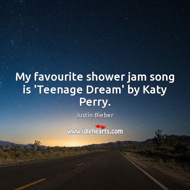 My favourite shower jam song is ‘Teenage Dream’ by Katy Perry. Justin Bieber Picture Quote