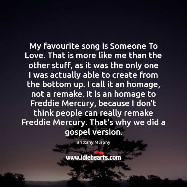 My favourite song is Someone To Love. That is more like me Brittany Murphy Picture Quote