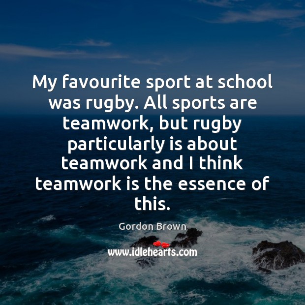 My favourite sport at school was rugby. All sports are teamwork, but Gordon Brown Picture Quote