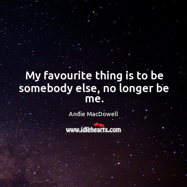 My favourite thing is to be somebody else, no longer be me. Andie MacDowell Picture Quote