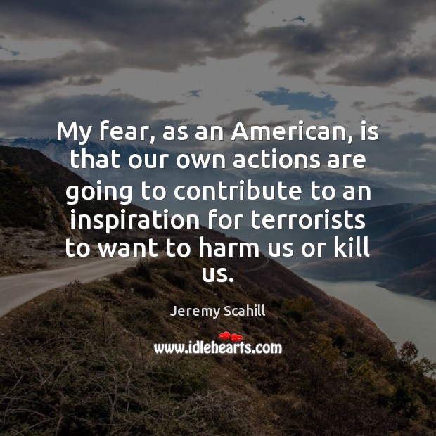 My fear, as an American, is that our own actions are going Jeremy Scahill Picture Quote