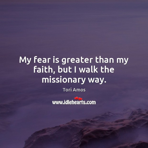My fear is greater than my faith, but I walk the missionary way. Tori Amos Picture Quote