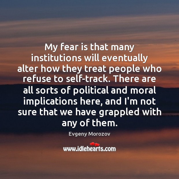 My fear is that many institutions will eventually alter how they treat Evgeny Morozov Picture Quote