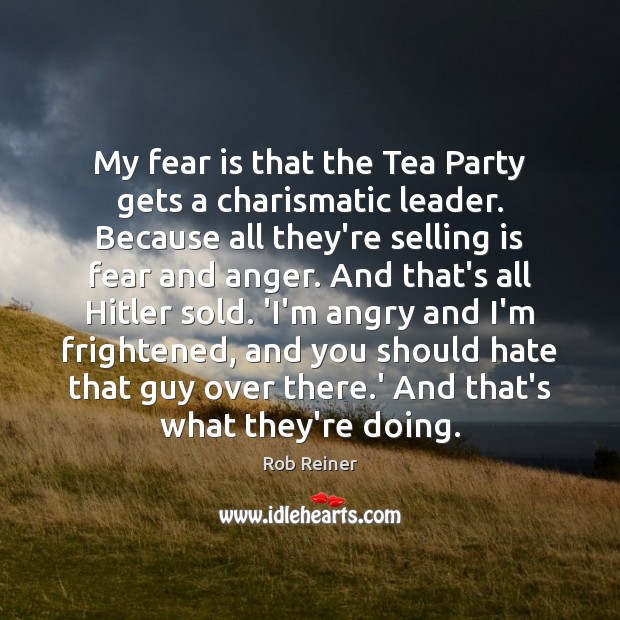 My fear is that the Tea Party gets a charismatic leader. Because Rob Reiner Picture Quote