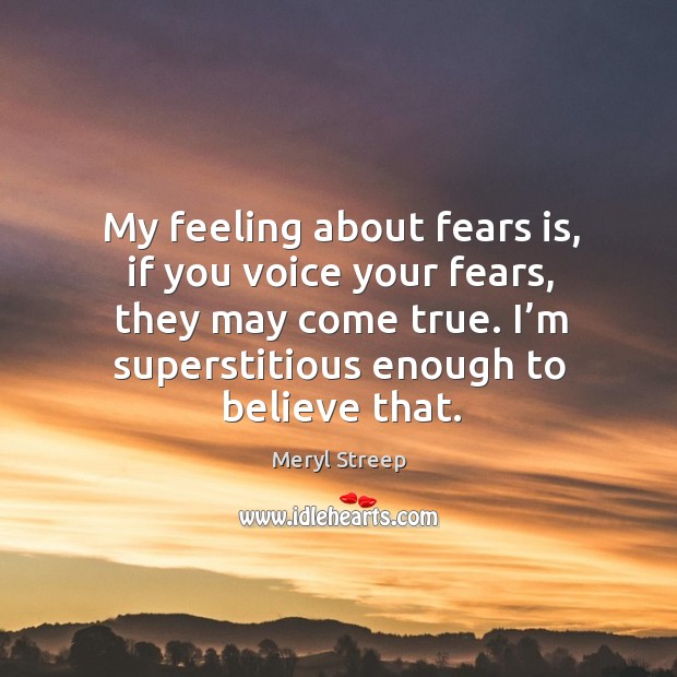 My feeling about fears is, if you voice your fears, they may come true. Meryl Streep Picture Quote