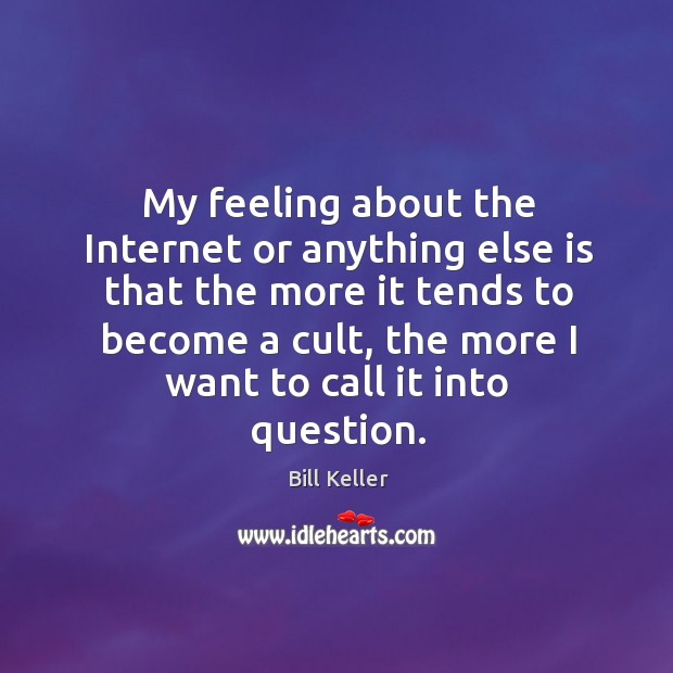 My feeling about the Internet or anything else is that the more Bill Keller Picture Quote