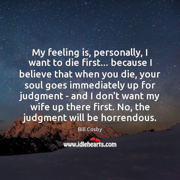 My feeling is, personally, I want to die first… because I believe Bill Cosby Picture Quote