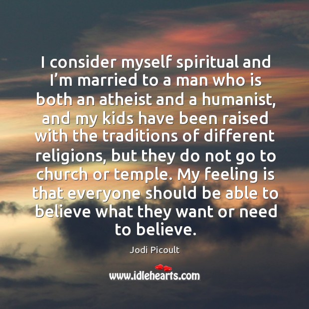 My feeling is that everyone should be able to believe what they want or need to believe. Jodi Picoult Picture Quote