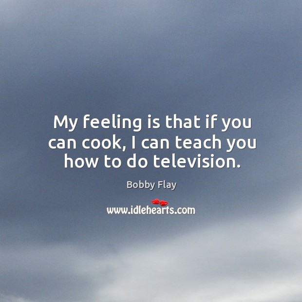 My feeling is that if you can cook, I can teach you how to do television. Bobby Flay Picture Quote