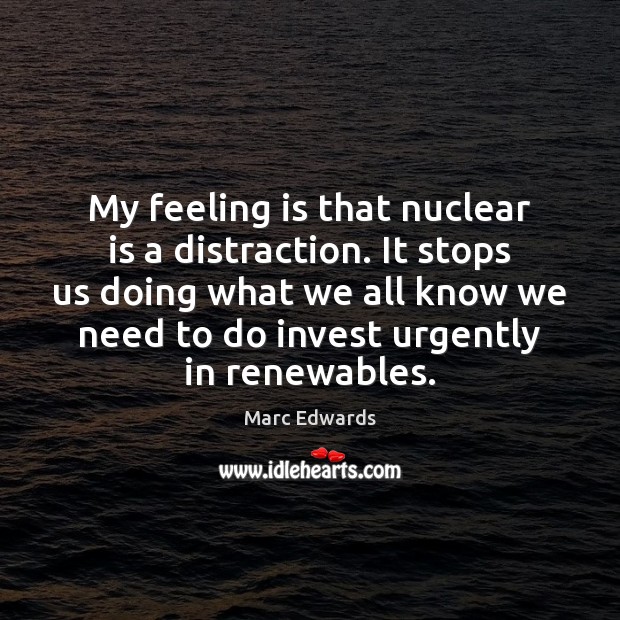 My feeling is that nuclear is a distraction. It stops us doing Marc Edwards Picture Quote