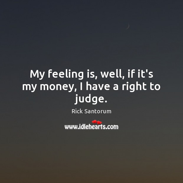 My feeling is, well, if it’s my money, I have a right to judge. Rick Santorum Picture Quote