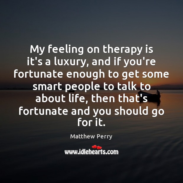 My feeling on therapy is it’s a luxury, and if you’re fortunate Matthew Perry Picture Quote