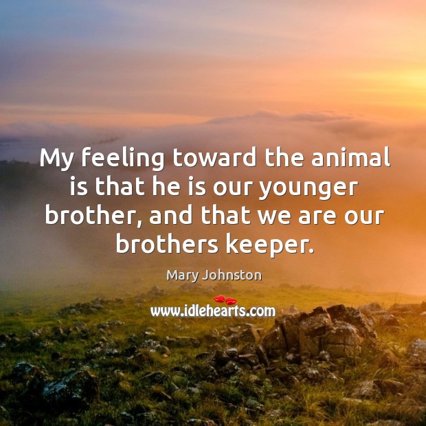 My feeling toward the animal is that he is our younger brother, Mary Johnston Picture Quote