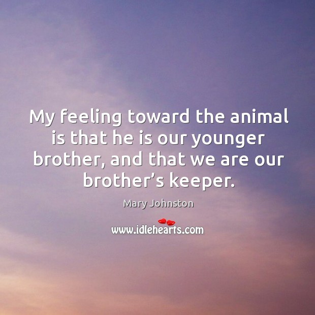 My feeling toward the animal is that he is our younger brother, and that we are our brother’s keeper. Image