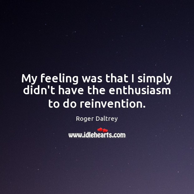 My feeling was that I simply didn’t have the enthusiasm to do reinvention. Roger Daltrey Picture Quote
