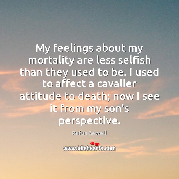 My feelings about my mortality are less selfish than they used to Rufus Sewell Picture Quote