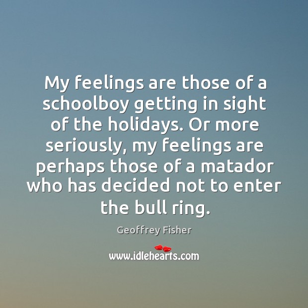 My feelings are those of a schoolboy getting in sight of the holidays. Geoffrey Fisher Picture Quote