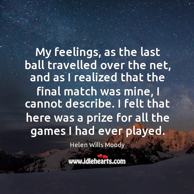 My feelings, as the last ball travelled over the net, and as I realized that the final match was mine, I cannot describe. Helen Wills Moody Picture Quote