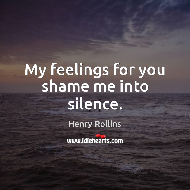 My feelings for you shame me into silence. Image