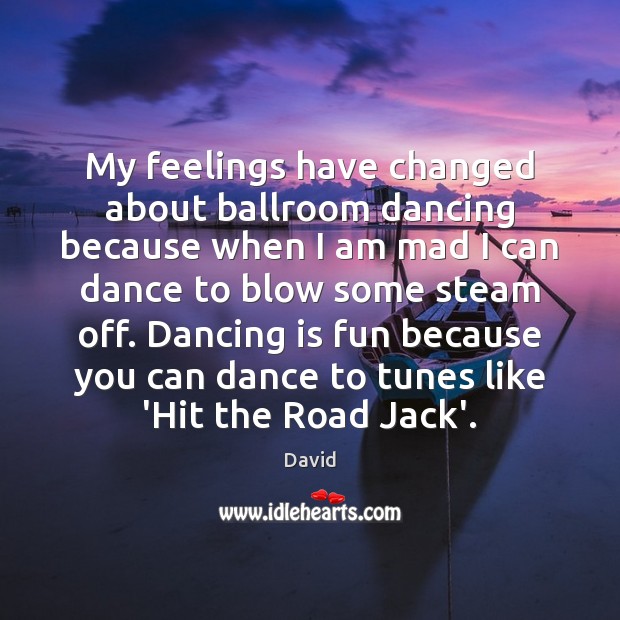 My feelings have changed about ballroom dancing because when I am mad 