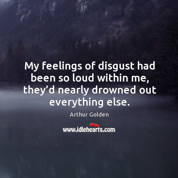 My feelings of disgust had been so loud within me, they’d Arthur Golden Picture Quote