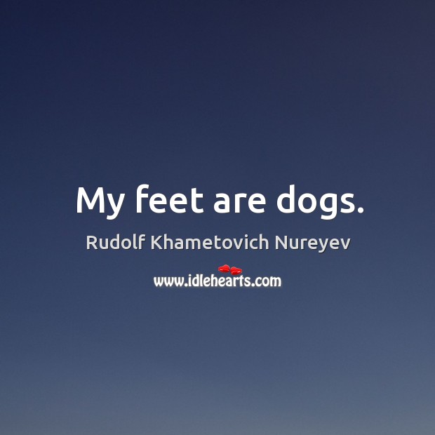 My feet are dogs. Rudolf Khametovich Nureyev Picture Quote