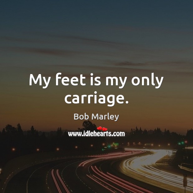 My feet is my only carriage. Bob Marley Picture Quote