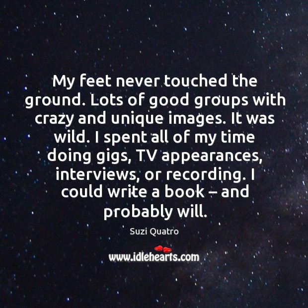 My feet never touched the ground. Lots of good groups with crazy and unique images. Suzi Quatro Picture Quote