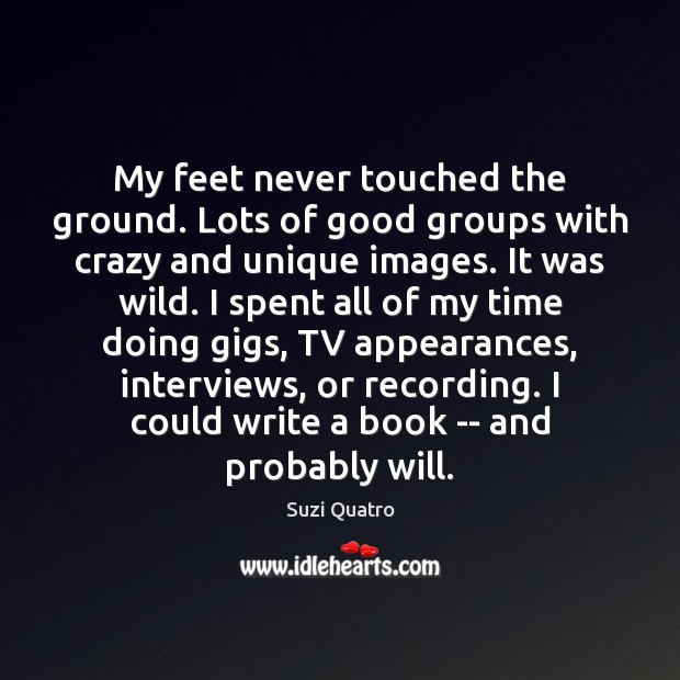 My feet never touched the ground. Lots of good groups with crazy Suzi Quatro Picture Quote