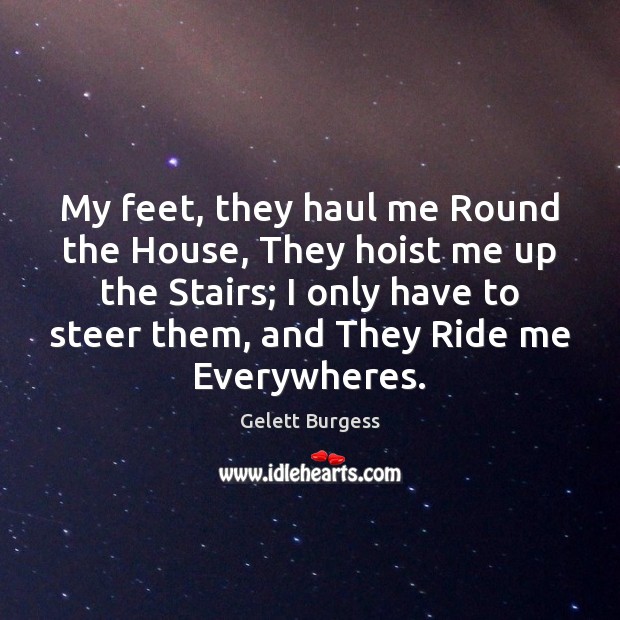 My feet, they haul me Round the House, They hoist me up Gelett Burgess Picture Quote