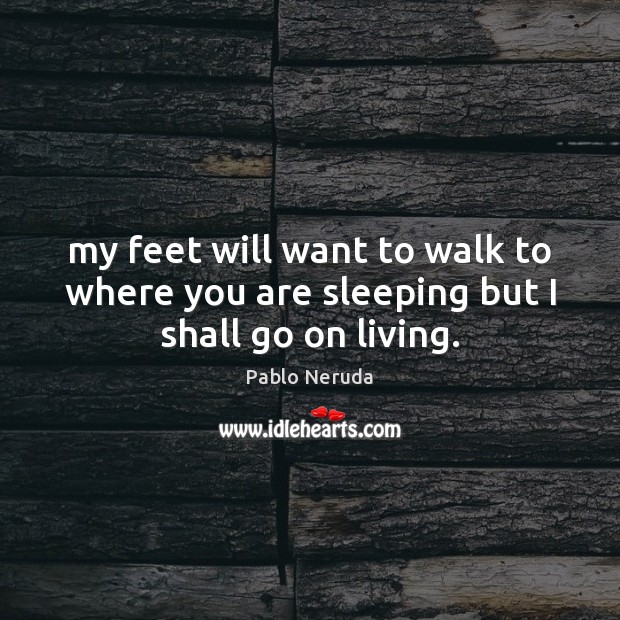 My feet will want to walk to where you are sleeping but I shall go on living. Pablo Neruda Picture Quote