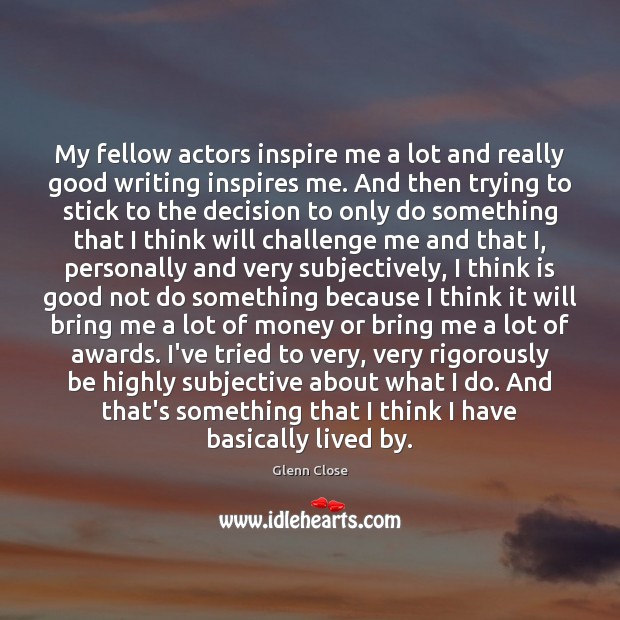 My fellow actors inspire me a lot and really good writing inspires Image