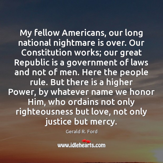 My fellow Americans, our long national nightmare is over. Our Constitution works; Gerald R. Ford Picture Quote