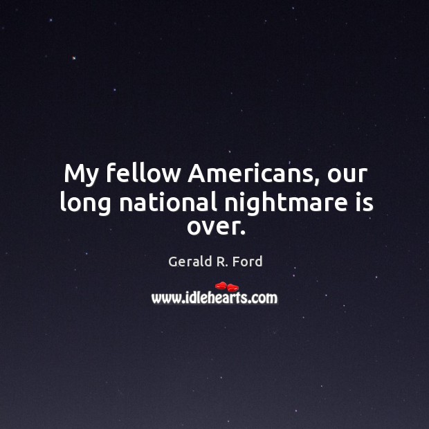 My fellow americans, our long national nightmare is over. Gerald R. Ford Picture Quote