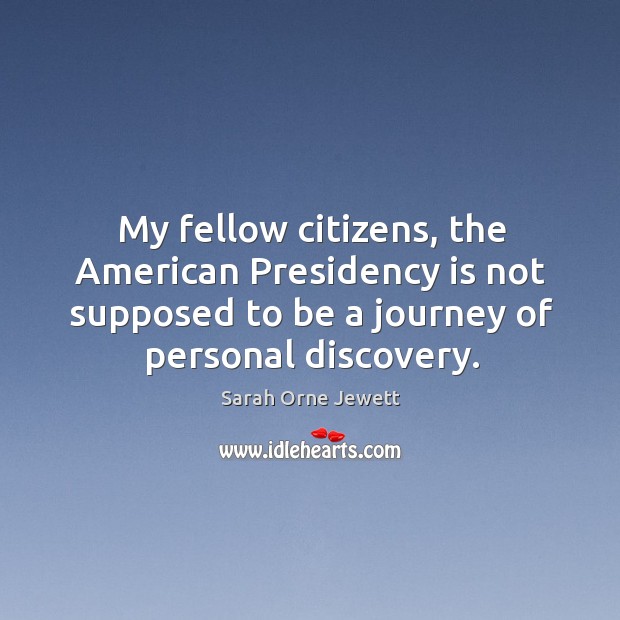 My fellow citizens, the american presidency is not supposed to be a journey of personal discovery. Sarah Orne Jewett Picture Quote