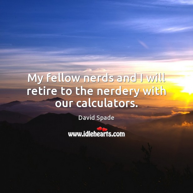 My fellow nerds and I will retire to the nerdery with our calculators. David Spade Picture Quote