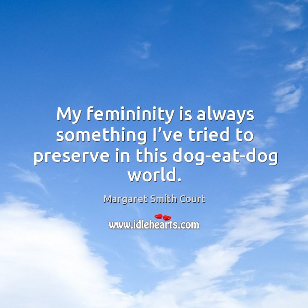 My femininity is always something I’ve tried to preserve in this dog-eat-dog world. Margaret Smith Court Picture Quote