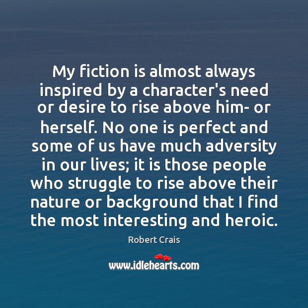 My fiction is almost always inspired by a character’s need or desire Robert Crais Picture Quote