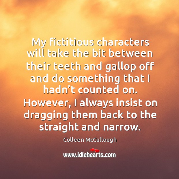 My fictitious characters will take the bit between their teeth and gallop off and do something that i Colleen McCullough Picture Quote