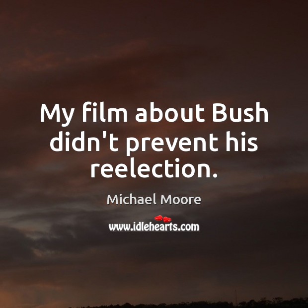 My film about Bush didn’t prevent his reelection. Michael Moore Picture Quote