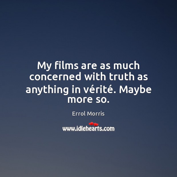 My films are as much concerned with truth as anything in vérité. Maybe more so. Errol Morris Picture Quote