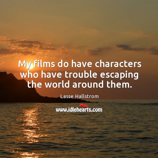 My films do have characters who have trouble escaping the world around them. Lasse Hallstrom Picture Quote