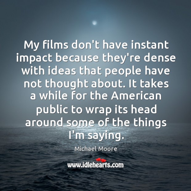 My films don’t have instant impact because they’re dense with ideas that Michael Moore Picture Quote