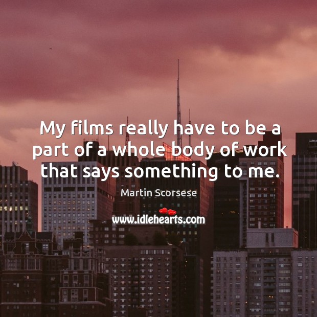 My films really have to be a part of a whole body of work that says something to me. Martin Scorsese Picture Quote