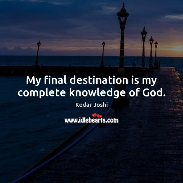 My final destination is my complete knowledge of God. Kedar Joshi Picture Quote