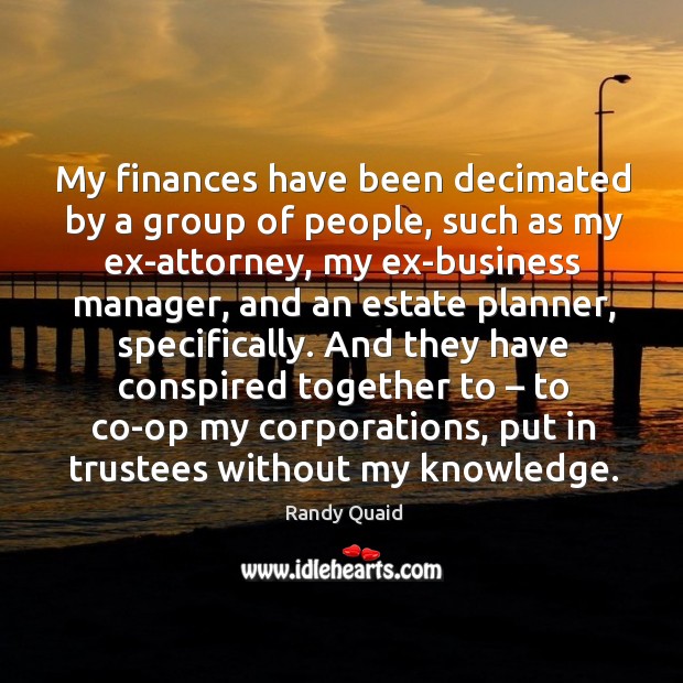 My finances have been decimated by a group of people, such as my ex-attorney, my ex-business manager 
