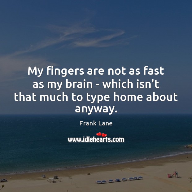 My fingers are not as fast as my brain – which isn’t that much to type home about anyway. Frank Lane Picture Quote